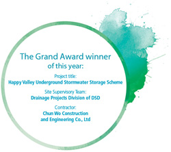The Grand Award winner of this year: Project title: Happy Valley Underground Stormwater Storage Scheme Site Supervisory Team: Drainage Projects Division of DSD Contractor: Chun Wo Construction and Engineering Co., Ltd