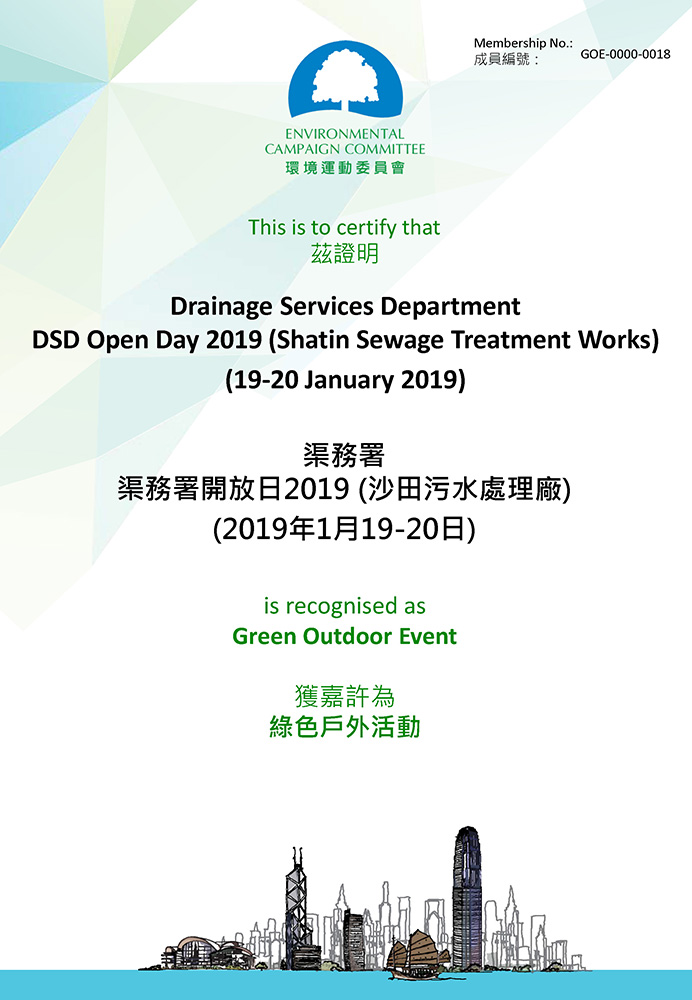 As confirmed by the Environmental Campaign Committee and the Environmental
Protection Department under the “Green Outdoor Event Commendation Scheme”,
the DSD Open Day 2019 at Sha Tin Sewage Treatment Works has fulfilled the
requirements for receiving “Green Outdoor Event” certificate and is granted with the
title of “Green Outdoor Event” as an appreciation of DSD’s green efforts in the event.